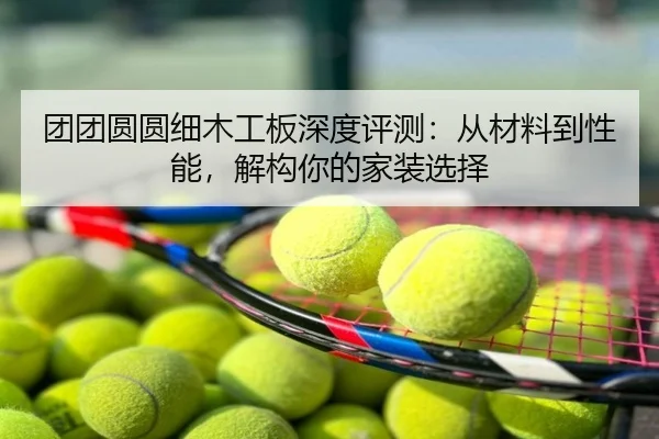 团团圆圆细木工板深度评测：从材料到性能，解构你的家装选择