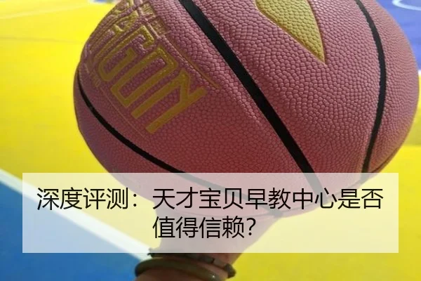 深度评测：天才宝贝早教中心是否值得信赖？