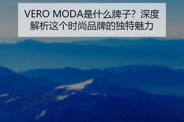 VERO MODA是什么牌子？深度解析这个时尚品牌的独特魅力
