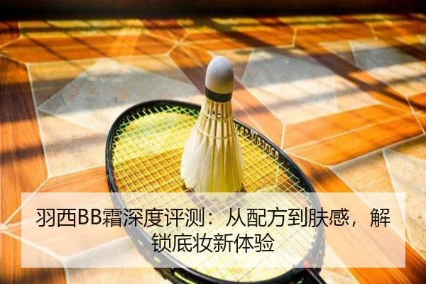 羽西BB霜深度评测：从配方到肤感，解锁底妆新体验