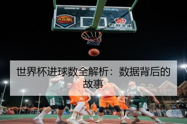 世界杯进球数全解析：数据背后的故事
