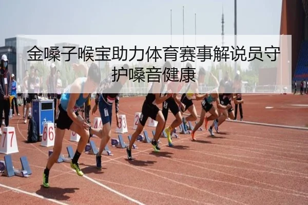 金嗓子喉宝助力体育赛事解说员守护嗓音健康